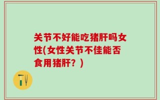 关节不好能吃猪肝吗女性(女性关节不佳能否食用猪肝？)