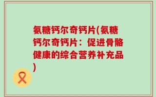 氨糖钙尔奇钙片(氨糖钙尔奇钙片：促进骨骼健康的综合营养补充品)
