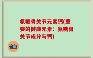 氨糖骨关节元素钙(重要的健康元素：氨糖骨关节成分与钙)