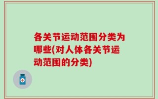 各关节运动范围分类为哪些(对人体各关节运动范围的分类)