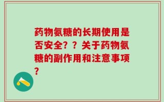 药物氨糖的长期使用是否安全？？关于药物氨糖的副作用和注意事项？