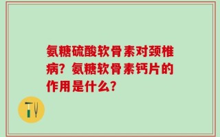 氨糖硫酸软骨素对颈椎病？氨糖软骨素钙片的作用是什么？