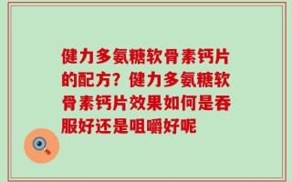 健力多氨糖软骨素钙片的配方？健力多氨糖软骨素钙片效果如何是吞服好还是咀嚼好呢