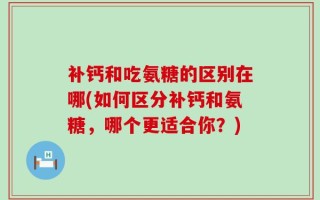 补钙和吃氨糖的区别在哪(如何区分补钙和氨糖，哪个更适合你？)