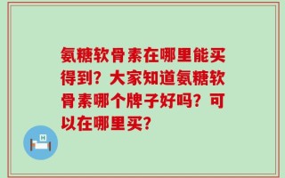 氨糖软骨素在哪里能买得到？大家知道氨糖软骨素哪个牌子好吗？可以在哪里买？