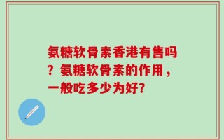 氨糖软骨素香港有售吗？氨糖软骨素的作用，一般吃多少为好？