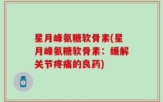 星月峰氨糖软骨素(星月峰氨糖软骨素：缓解关节疼痛的良药)