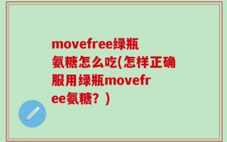 movefree绿瓶氨糖怎么吃(怎样正确服用绿瓶movefree氨糖？)
