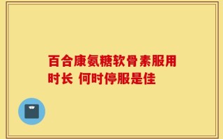 百合康氨糖软骨素服用时长 何时停服是佳