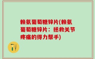 赖氨葡萄糖锌片(赖氨葡萄糖锌片：拯救关节疼痛的得力帮手)