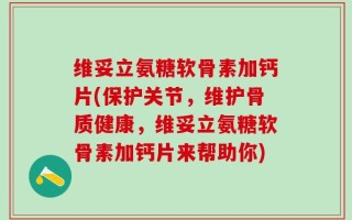 维妥立氨糖软骨素加钙片(保护关节，维护骨质健康，维妥立氨糖软骨素加钙片来帮助你)