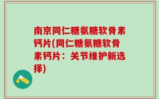 南京同仁糖氨糖软骨素钙片(同仁糖氨糖软骨素钙片：关节维护新选择)