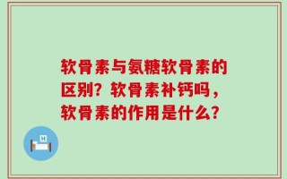 软骨素与氨糖软骨素的区别？软骨素补钙吗，软骨素的作用是什么？