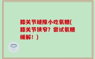 膝关节缝隙小吃氨糖(膝关节狭窄？尝试氨糖缓解！)