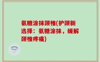 氨糖涂抹颈椎(护颈新选择：氨糖涂抹，缓解颈椎疼痛)