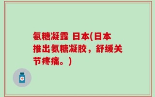 氨糖凝露 日本(日本推出氨糖凝胶，舒缓关节疼痛。)