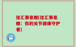佳汇泰氨糖(佳汇泰氨糖：你的关节健康守护者)