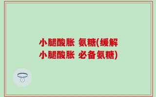小腿酸胀 氨糖(缓解小腿酸胀 必备氨糖)