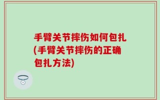 手臂关节摔伤如何包扎(手臂关节摔伤的正确包扎方法)