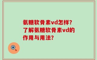 氨糖软骨素vd怎样？了解氨糖软骨素vd的作用与用法？