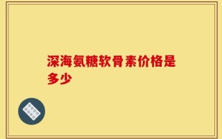 深海氨糖软骨素价格是多少