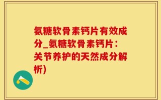 氨糖软骨素钙片有效成分_氨糖软骨素钙片：关节养护的天然成分解析)