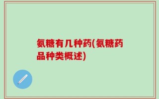 氨糖有几种药(氨糖药品种类概述)
