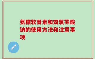 氨糖软骨素和双氯芬酸钠的使用方法和注意事项