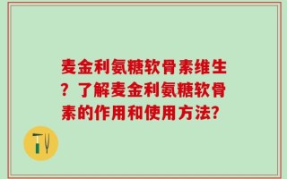 麦金利氨糖软骨素维生？了解麦金利氨糖软骨素的作用和使用方法？