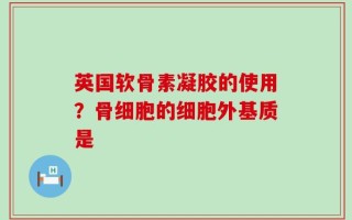 英国软骨素凝胶的使用？骨细胞的细胞外基质是