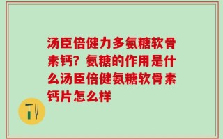 汤臣倍健力多氨糖软骨素钙？氨糖的作用是什么汤臣倍健氨糖软骨素钙片怎么样