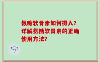 氨糖软骨素如何摄入？详解氨糖软骨素的正确使用方法？