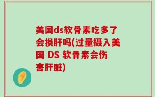 美国ds软骨素吃多了会损肝吗(过量摄入美国 DS 软骨素会伤害肝脏)