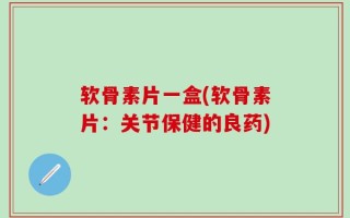 软骨素片一盒(软骨素片：关节保健的良药)