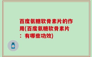 百度氨糖软骨素片的作用(百度氨糖软骨素片：有哪些功效)