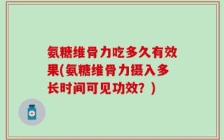 氨糖维骨力吃多久有效果(氨糖维骨力摄入多长时间可见功效？)