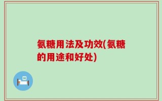 氨糖用法及功效(氨糖的用途和好处)