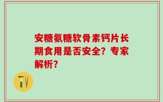 安糖氨糖软骨素钙片长期食用是否安全？专家解析？