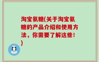 淘宝氨糖(关于淘宝氨糖的产品介绍和使用方法，你需要了解这些！)