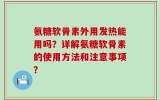 氨糖软骨素外用发热能用吗？详解氨糖软骨素的使用方法和注意事项？