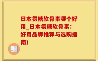 日本氨糖软骨素哪个好用_日本氨糖软骨素：好用品牌推荐与选购指南)
