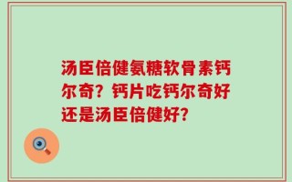 汤臣倍健氨糖软骨素钙尔奇？钙片吃钙尔奇好还是汤臣倍健好？