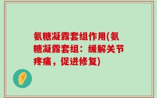 氨糖凝露套组作用(氨糖凝露套组：缓解关节疼痛，促进修复)
