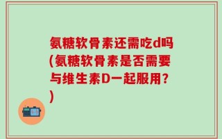 氨糖软骨素还需吃d吗(氨糖软骨素是否需要与维生素D一起服用？)