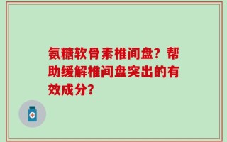 氨糖软骨素椎间盘？帮助缓解椎间盘突出的有效成分？