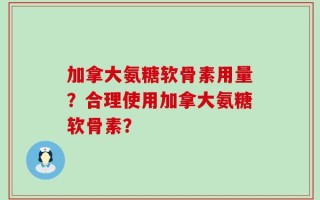 加拿大氨糖软骨素用量？合理使用加拿大氨糖软骨素？