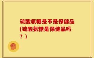 硫酸氨糖是不是保健品(硫酸氨糖是保健品吗？)
