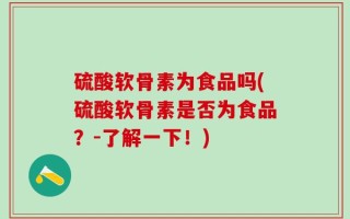 硫酸软骨素为食品吗(硫酸软骨素是否为食品？-了解一下！)