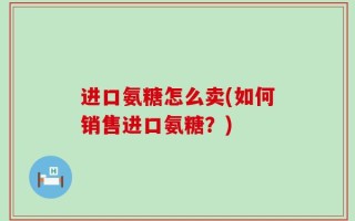 进口氨糖怎么卖(如何销售进口氨糖？)