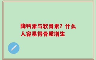降钙素与软骨素？什么人容易得骨质增生